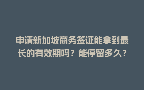 申请新加坡商务签证能拿到最长的有效期吗？能停留多久？