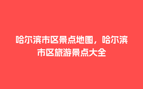 哈尔滨市区景点地图，哈尔滨市区旅游景点大全