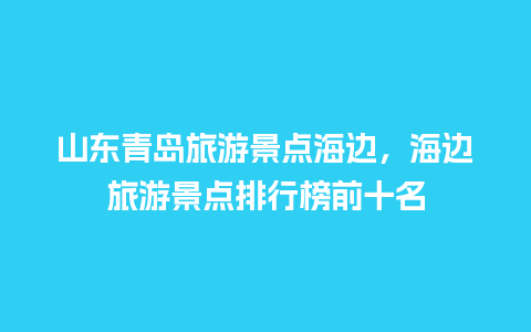 山东青岛旅游景点海边，海边旅游景点排行榜前十名