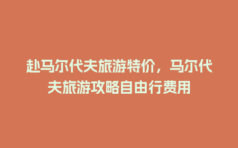 赴马尔代夫旅游特价，马尔代夫旅游攻略自由行费用