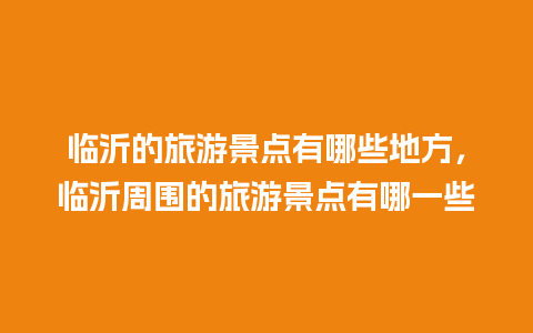 临沂的旅游景点有哪些地方，临沂周围的旅游景点有哪一些