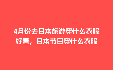 4月份去日本旅游穿什么衣服好看，日本节日穿什么衣服