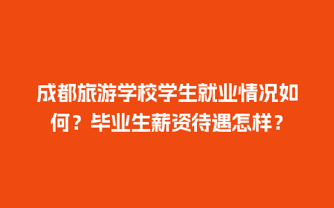 成都旅游学校学生就业情况如何？毕业生薪资待遇怎样？