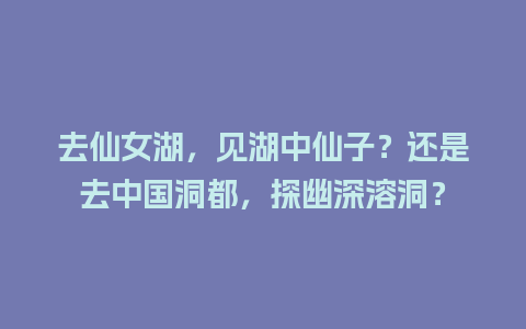 去仙女湖，见湖中仙子？还是去中国洞都，探幽深溶洞？