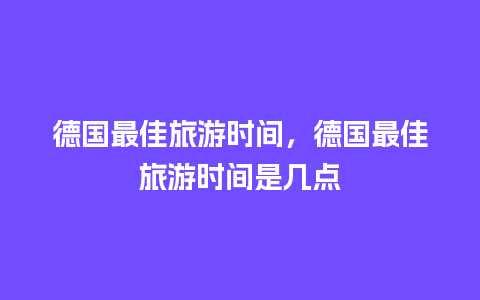 德国最佳旅游时间，德国最佳旅游时间是几点