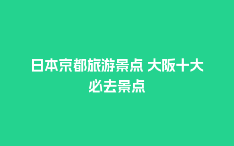 日本京都旅游景点 大阪十大必去景点