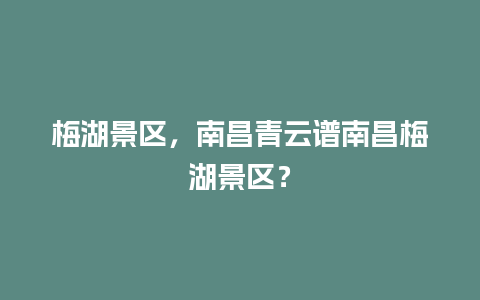 梅湖景区，南昌青云谱南昌梅湖景区？