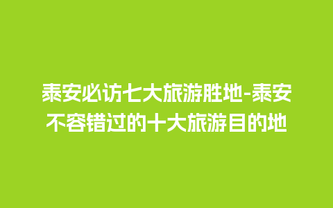 泰安必访七大旅游胜地-泰安不容错过的十大旅游目的地