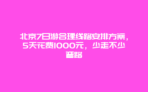 北京7日游合理线路安排方案，5天花费1000元，少走不少弯路