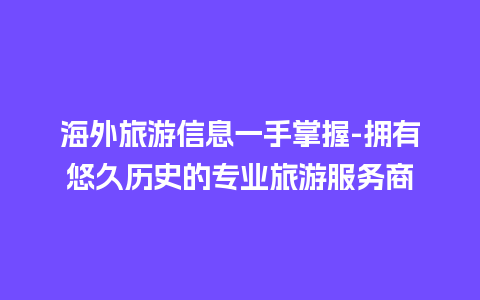 海外旅游信息一手掌握-拥有悠久历史的专业旅游服务商