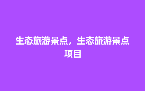 生态旅游景点，生态旅游景点项目