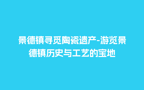 景德镇寻觅陶瓷遗产-游览景德镇历史与工艺的宝地