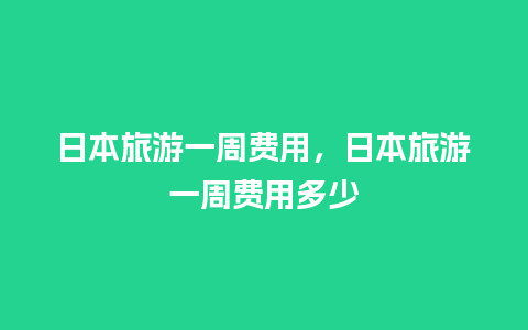 日本旅游一周费用，日本旅游一周费用多少