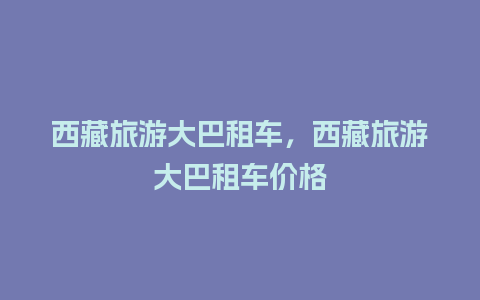 西藏旅游大巴租车，西藏旅游大巴租车价格