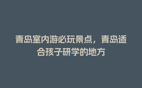 青岛室内游必玩景点，青岛适合孩子研学的地方