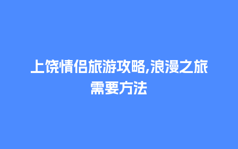 上饶情侣旅游攻略,浪漫之旅需要方法