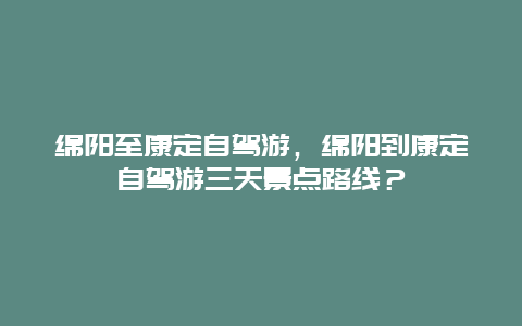 绵阳至康定自驾游，绵阳到康定自驾游三天景点路线？