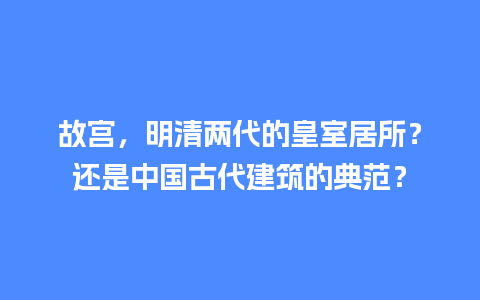 故宫，明清两代的皇室居所？还是中国古代建筑的典范？