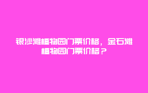 银沙滩植物园门票价格，金石滩植物园门票价格？