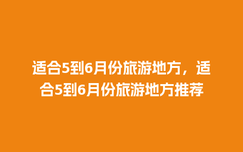 适合5到6月份旅游地方，适合5到6月份旅游地方推荐