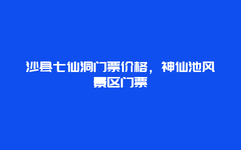 沙县七仙洞门票价格，神仙池风景区门票