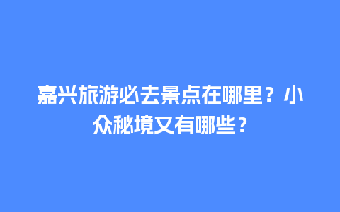 嘉兴旅游必去景点在哪里？小众秘境又有哪些？