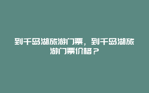 到千岛湖旅游门票，到千岛湖旅游门票价格？