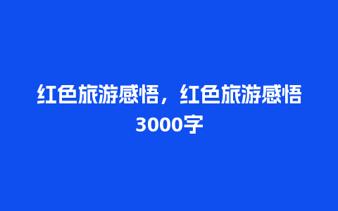 红色旅游感悟，红色旅游感悟3000字