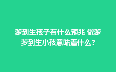 梦到生孩子有什么预兆 做梦梦到生小孩意味着什么？