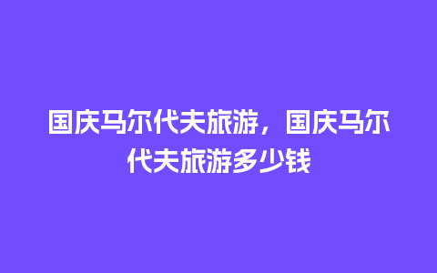 国庆马尔代夫旅游，国庆马尔代夫旅游多少钱