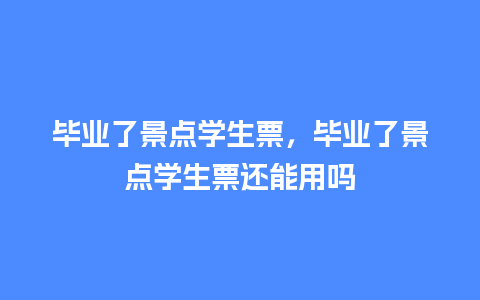 毕业了景点学生票，毕业了景点学生票还能用吗