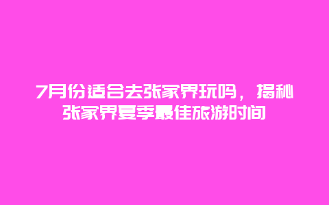 7月份适合去张家界玩吗，揭秘张家界夏季最佳旅游时间