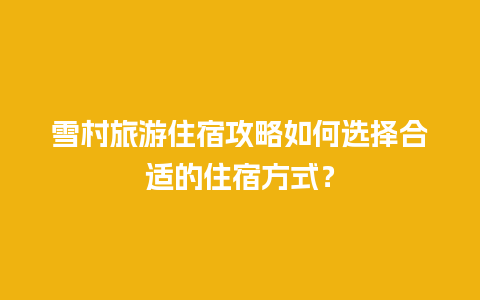 雪村旅游住宿攻略如何选择合适的住宿方式？