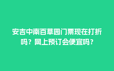 安吉中南百草园门票现在打折吗？网上预订会便宜吗？