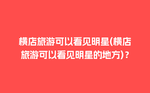 横店旅游可以看见明星(横店旅游可以看见明星的地方)？