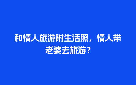 和情人旅游附生活照，情人带老婆去旅游？