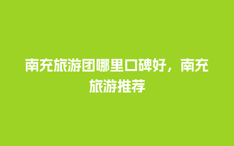 南充旅游团哪里口碑好，南充旅游推荐