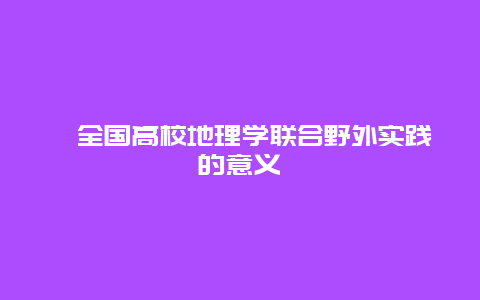 ﻿全国高校地理学联合野外实践的意义