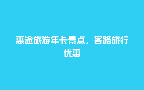 惠途旅游年卡景点，客路旅行优惠