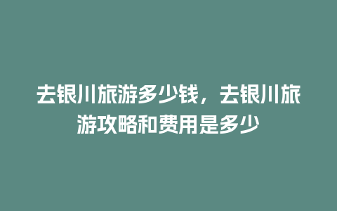 去银川旅游多少钱，去银川旅游攻略和费用是多少