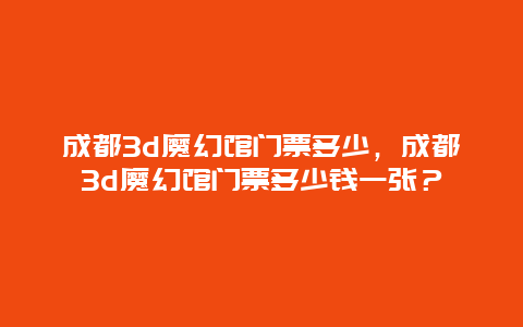 成都3d魔幻馆门票多少，成都3d魔幻馆门票多少钱一张？