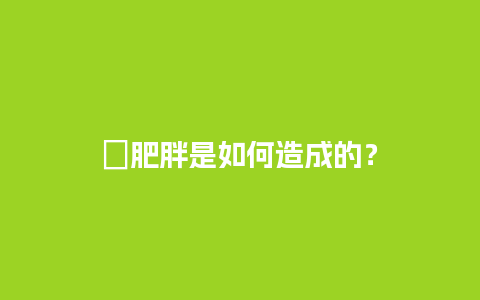 ﻿肥胖是如何造成的？