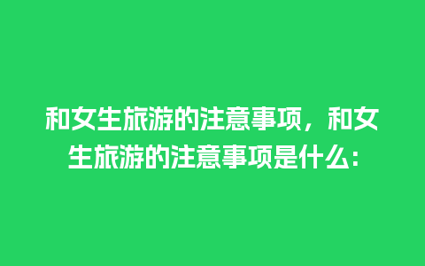 和女生旅游的注意事项，和女生旅游的注意事项是什么: