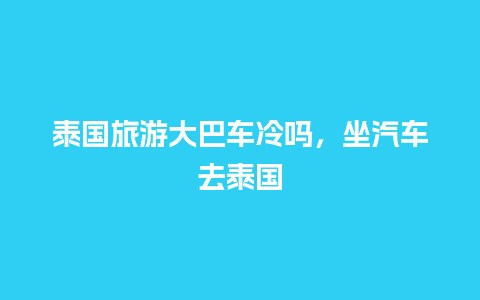 泰国旅游大巴车冷吗，坐汽车去泰国