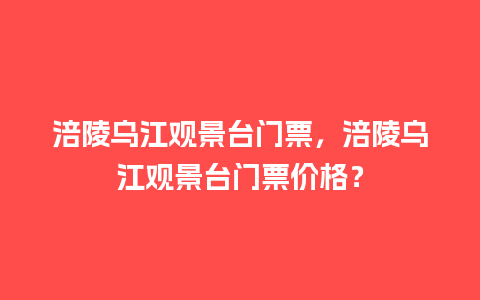 涪陵乌江观景台门票，涪陵乌江观景台门票价格？