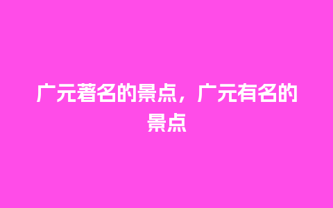 广元著名的景点，广元有名的景点