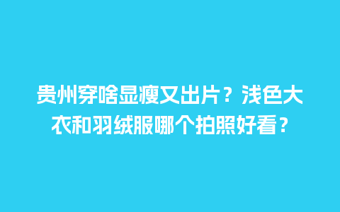 贵州穿啥显瘦又出片？浅色大衣和羽绒服哪个拍照好看？