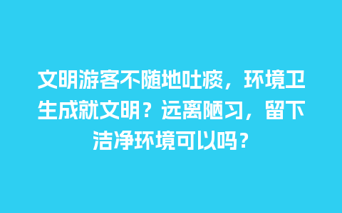 文明游客不随地吐痰，环境卫生成就文明？远离陋习，留下洁净环境可以吗？