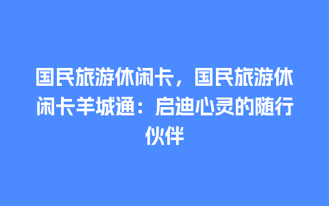 国民旅游休闲卡，国民旅游休闲卡羊城通：启迪心灵的随行伙伴