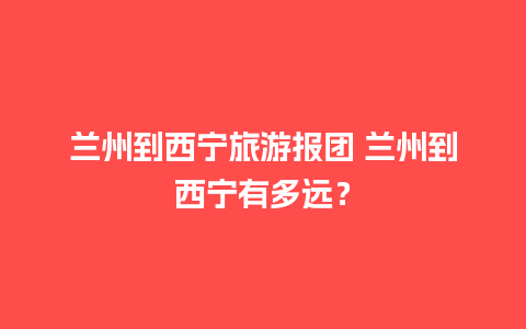 兰州到西宁旅游报团 兰州到西宁有多远？